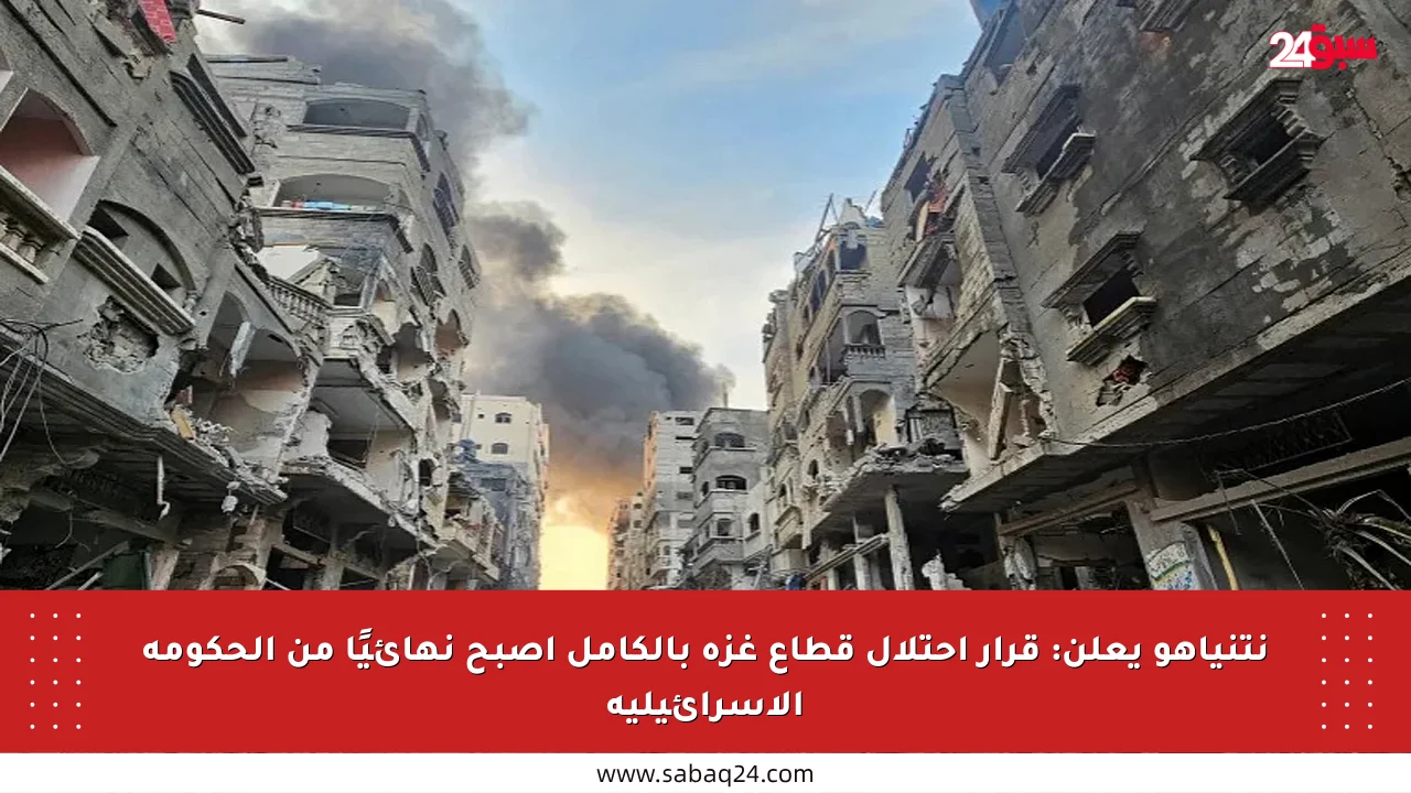 نتنياهو يعلن: قرار احتلال قطاع غزة بالكامل أصبح نهائيًا من الحكومة الإسرائيلية